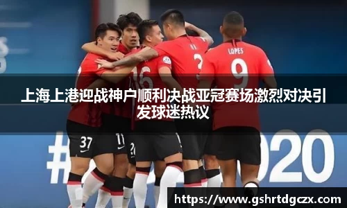 悟空体育上海上港迎战神户顺利决战亚冠赛场激烈对决引发球迷热议